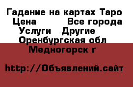 Гадание на картах Таро › Цена ­ 500 - Все города Услуги » Другие   . Оренбургская обл.,Медногорск г.